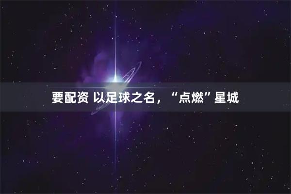 要配资 以足球之名，“点燃”星城