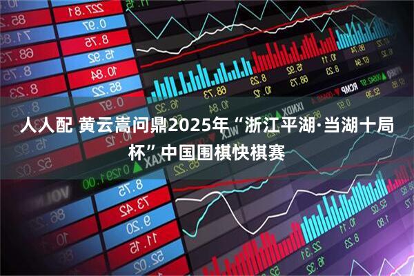 人人配 黄云嵩问鼎2025年“浙江平湖·当湖十局杯”中国围棋快棋赛