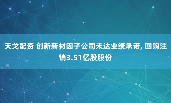 天戈配资 创新新材因子公司未达业绩承诺, 回购注销3.51亿股股份
