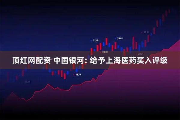 顶红网配资 中国银河: 给予上海医药买入评级