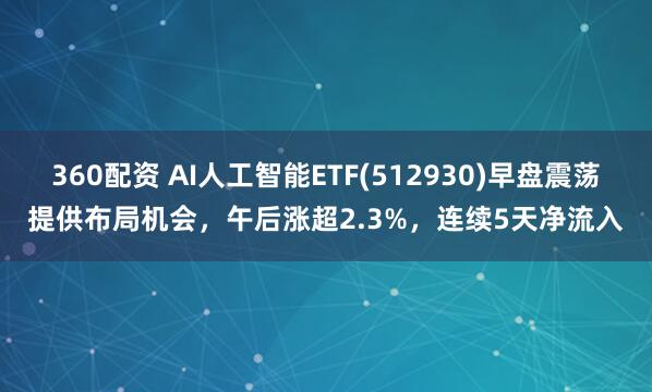 360配资 AI人工智能ETF(512930)早盘震荡提供布局机会，午后涨超2.3%，连续5天净流入