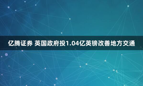 亿腾证券 英国政府投1.04亿英镑改善地方交通