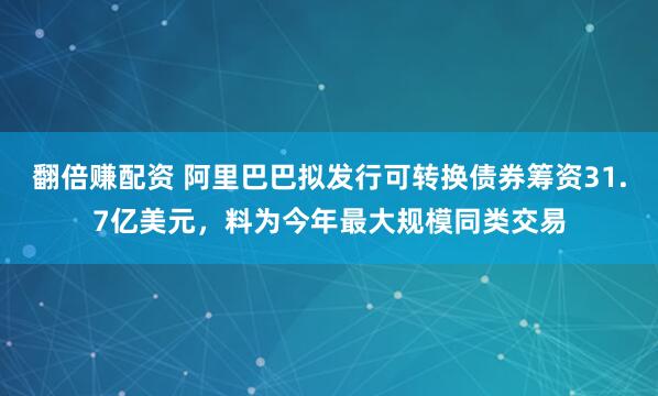 翻倍赚配资 阿里巴巴拟发行可转换债券筹资31.7亿美元，料为今年最大规模同类交易