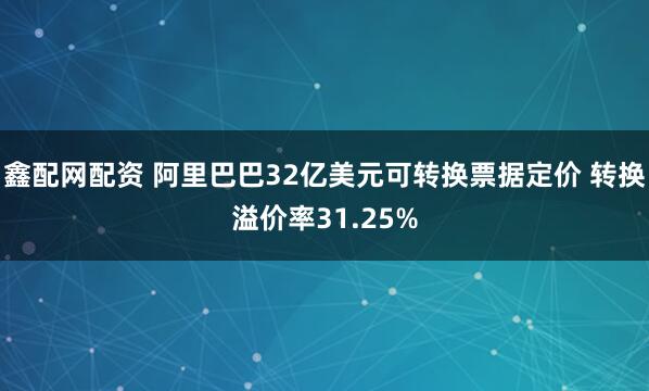 鑫配网配资 阿里巴巴32亿美元可转换票据定价 转换溢价率31.25%