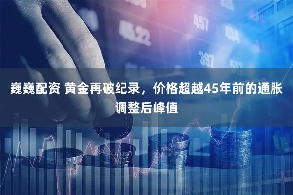 巍巍配资 黄金再破纪录，价格超越45年前的通胀调整后峰值
