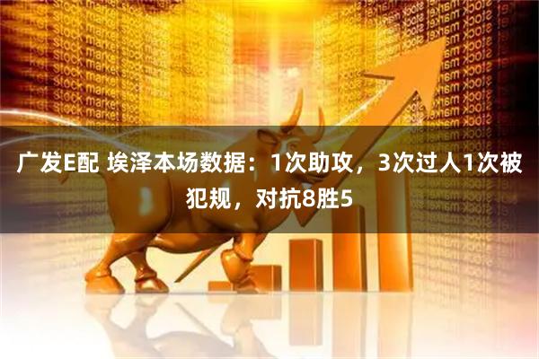 广发E配 埃泽本场数据：1次助攻，3次过人1次被犯规，对抗8胜5