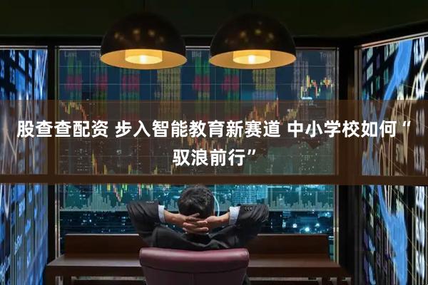 股查查配资 步入智能教育新赛道 中小学校如何“驭浪前行”
