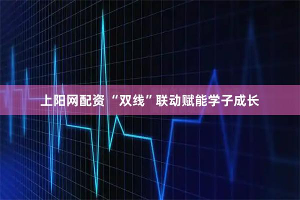 上阳网配资 “双线”联动赋能学子成长