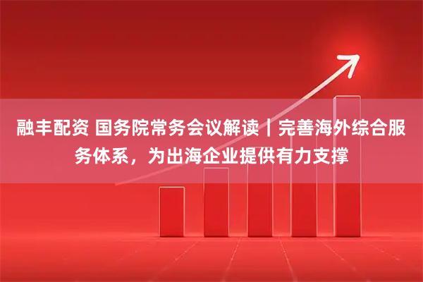 融丰配资 国务院常务会议解读｜完善海外综合服务体系，为出海企业提供有力支撑