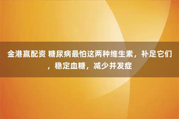 金港赢配资 糖尿病最怕这两种维生素，补足它们，稳定血糖，减少并发症