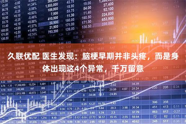 久联优配 医生发现：脑梗早期并非头疼，而是身体出现这4个异常，千万留意