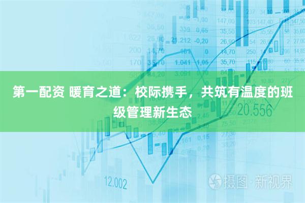 第一配资 暖育之道：校际携手，共筑有温度的班级管理新生态