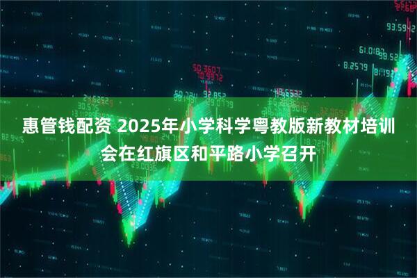 惠管钱配资 2025年小学科学粤教版新教材培训会在红旗区和平路小学召开