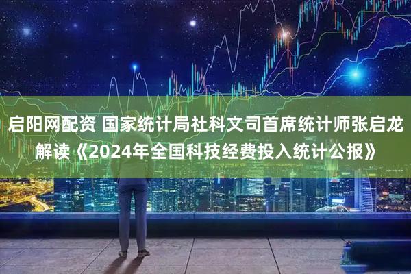 启阳网配资 国家统计局社科文司首席统计师张启龙解读《2024年全国科技经费投入统计公报》