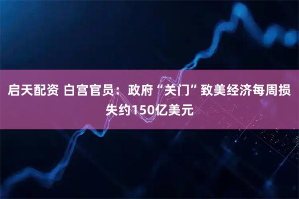启天配资 白宫官员：政府“关门”致美经济每周损失约150亿美元