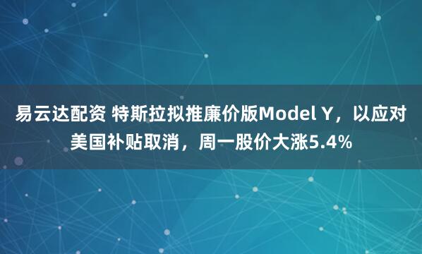 易云达配资 特斯拉拟推廉价版Model Y，以应对美国补贴取消，周一股价大涨5.4%