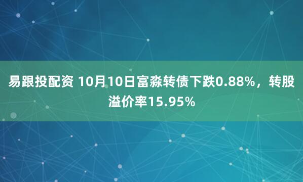 易跟投配资 10月10日富淼转债下跌0.88%，转股溢价率15.95%