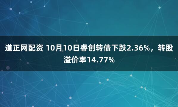 道正网配资 10月10日睿创转债下跌2.36%，转股溢价率14.77%