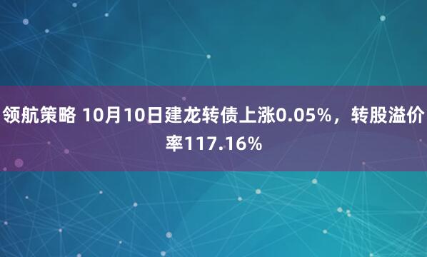 领航策略 10月10日建龙转债上涨0.05%，转股溢价率117.16%