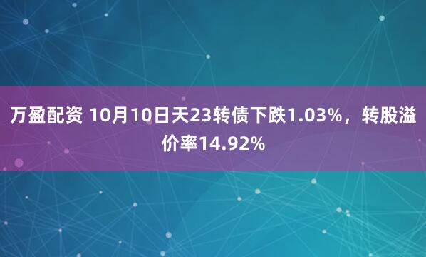 万盈配资 10月10日天23转债下跌1.03%，转股溢价率14.92%