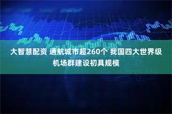 大智慧配资 通航城市超260个 我国四大世界级机场群建设初具规模