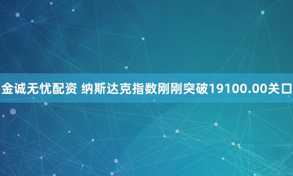 金诚无忧配资 纳斯达克指数刚刚突破19100.00关口