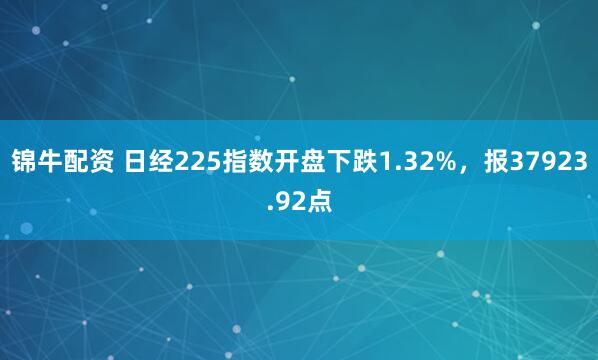 锦牛配资 日经225指数开盘下跌1.32%，报37923.92点