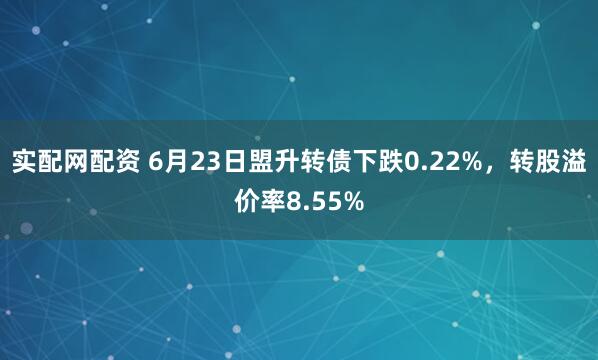 实配网配资 6月23日盟升转债下跌0.22%，转股溢价率8.55%