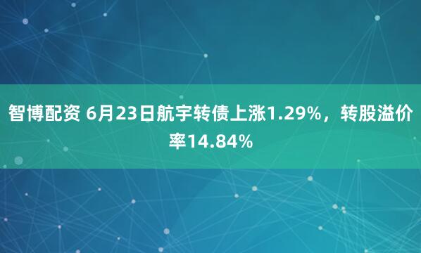 智博配资 6月23日航宇转债上涨1.29%，转股溢价率14.84%