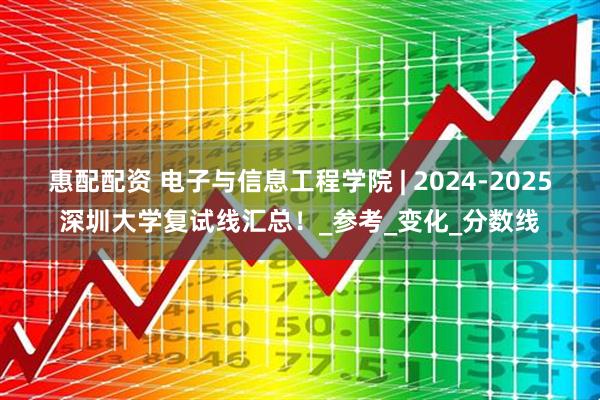 惠配配资 电子与信息工程学院 | 2024-2025深圳大学复试线汇总！_参考_变化_分数线
