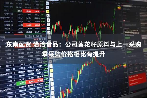 东南配资 洽洽食品：公司葵花籽原料与上一采购季采购价格相比有提升