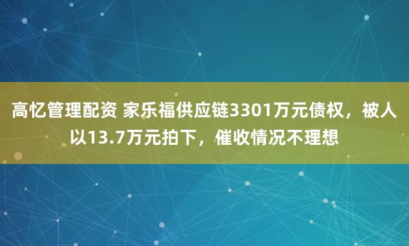 高忆管理配资 家乐福供应链3301万元债权，被人以13.7万元拍下，催收情况不理想