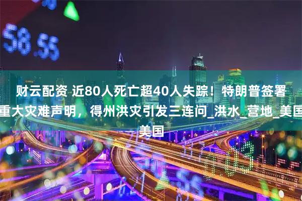 财云配资 近80人死亡超40人失踪！特朗普签署重大灾难声明，得州洪灾引发三连问_洪水_营地_美国