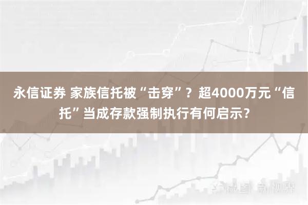 永信证券 家族信托被“击穿”？超4000万元“信托”当成存款强制执行有何启示？