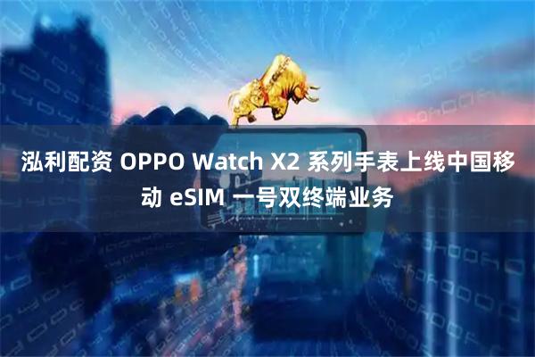 泓利配资 OPPO Watch X2 系列手表上线中国移动 eSIM 一号双终端业务