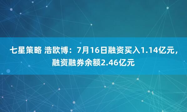 七星策略 浩欧博：7月16日融资买入1.14亿元，融资融券余额2.46亿元