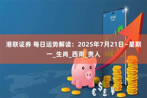 港联证券 每日运势解读：2025年7月21日—星期一_生肖_西南_贵人