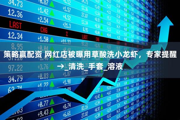 策略赢配资 网红店被曝用草酸洗小龙虾，专家提醒→_清洗_手套_溶液