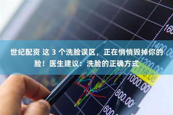 世纪配资 这 3 个洗脸误区，正在悄悄毁掉你的脸！医生建议：洗脸的正确方式