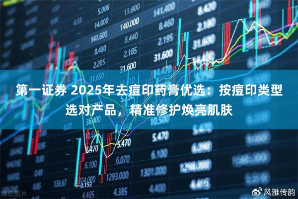 第一证券 2025年去痘印药膏优选：按痘印类型选对产品，精准修护焕亮肌肤