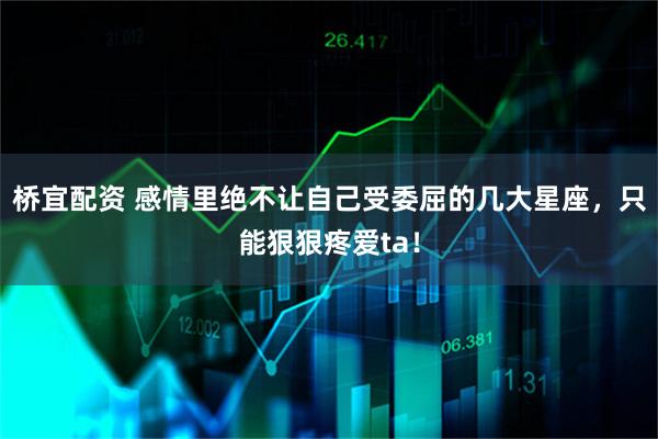 桥宜配资 感情里绝不让自己受委屈的几大星座，只能狠狠疼爱ta！