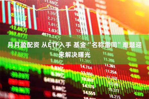 月月盈配资 从ETF入手 基金“名称雷同”难题迎来解决曙光