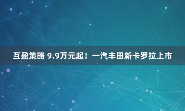 互盈策略 9.9万元起！一汽丰田新卡罗拉上市