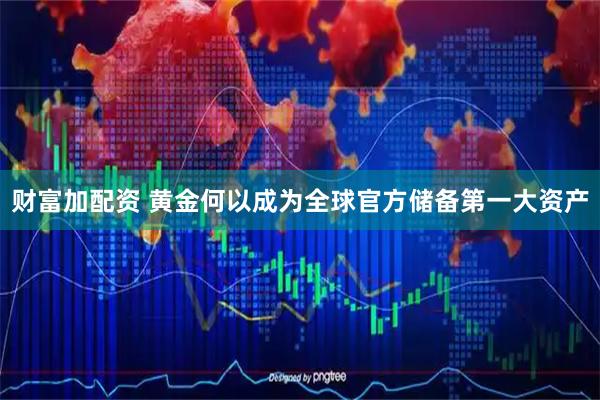财富加配资 黄金何以成为全球官方储备第一大资产