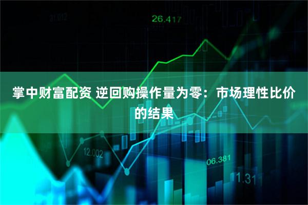 掌中财富配资 逆回购操作量为零：市场理性比价的结果