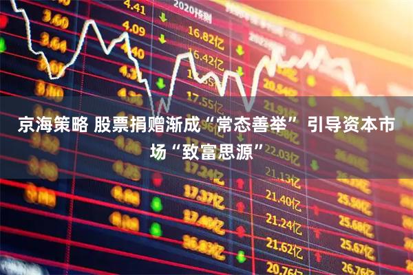 京海策略 股票捐赠渐成“常态善举” 引导资本市场“致富思源”